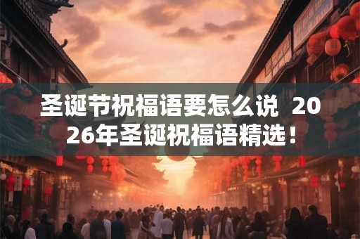 圣诞节祝福语要怎么说  2026年圣诞祝福语精选！