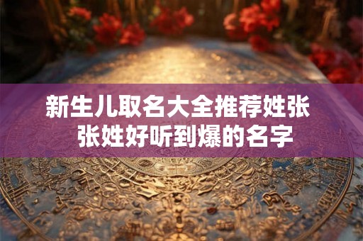 新生儿取名大全推荐姓张  张姓好听到爆的名字