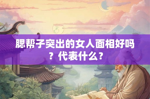 腮帮子突出的女人面相好吗?代表什么? 腮帮子突出的女人面相好吗?代表什么?