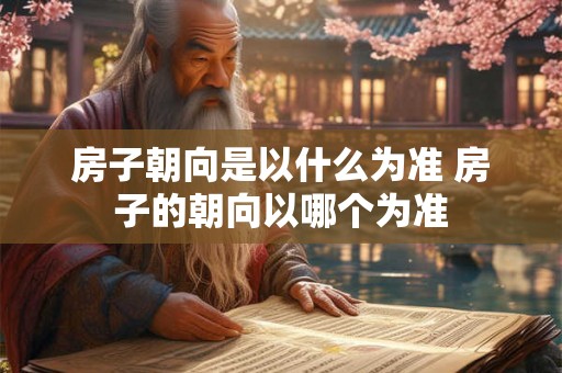 房子朝向是以什么为准 房子的朝向以哪个为准