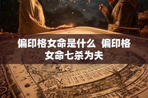偏印格女命是什么 偏印格女命七杀为夫 偏印格女命是什么 偏印格女命七杀为夫