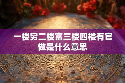 一楼穷二楼富三楼四楼有官做是什么意思