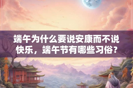 端午为什么要说安康而不说快乐，端午节有哪些习俗？