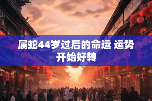 属蛇44岁过后的命运 运势开始好转