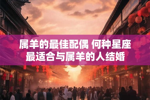 属羊的最佳配偶 何种星座最适合与属羊的人结婚