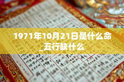 1971年10月21日是什么命_五行缺什么 1971年10月21日是什么命_五行缺什么