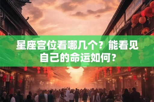 星座宫位看哪几个？能看见自己的命运如何？