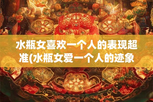 水瓶女喜欢一个人的表现超准(水瓶女爱一个人的迹象，如何判断？)