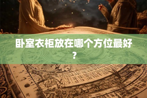 卧室衣柜放在哪个方位最好？