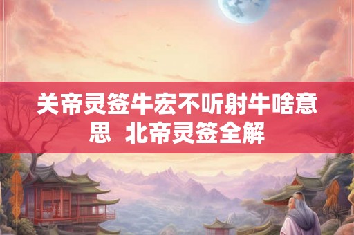 关帝灵签牛宏不听射牛啥意思  北帝灵签全解