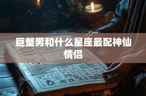 巨蟹男和什么星座最配神仙情侣