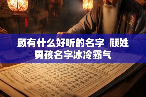 顾有什么好听的名字  顾姓男孩名字冰冷霸气
