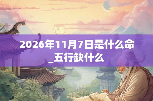 2026年11月7日是什么命_五行缺什么 2026年11月7日是什么命_五行缺什么