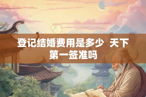 登记结婚费用是多少  天下第一签准吗