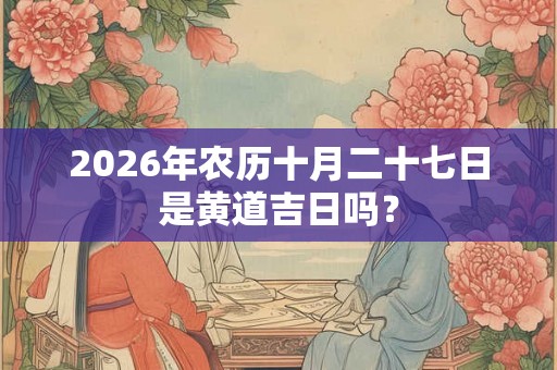 2026年农历十月二十七日是黄道吉日吗？