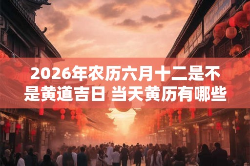 2026年农历六月十二是不是黄道吉日 当天黄历有哪些宜忌
