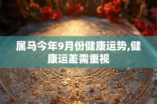 属马今年9月份健康运势,健康运差需重视