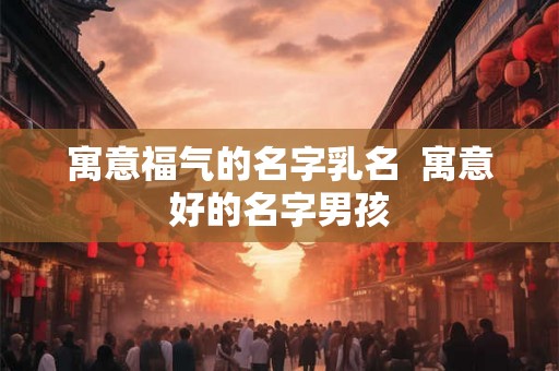 寓意福气的名字乳名  寓意好的名字男孩