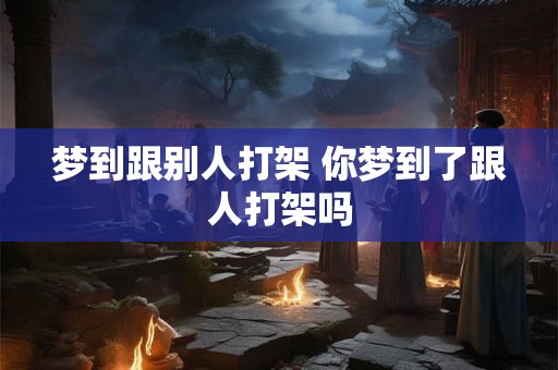 梦到跟别人打架 你梦到了跟人打架吗