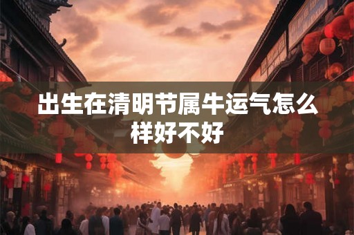 出生在清明节属牛运气怎么样好不好
