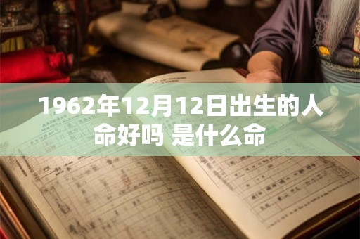 1962年12月12日出生的人命好吗 是什么命