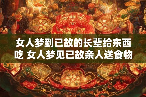 女人梦到已故的长辈给东西吃 女人梦见已故亲人送食物