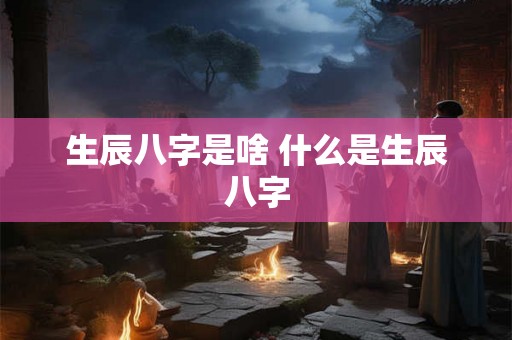 生辰八字是啥 什么是生辰八字