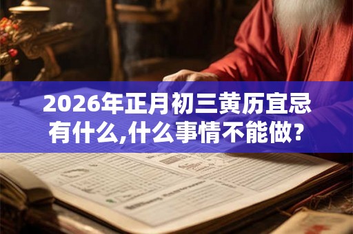 2026年正月初三黄历宜忌有什么,什么事情不能做？