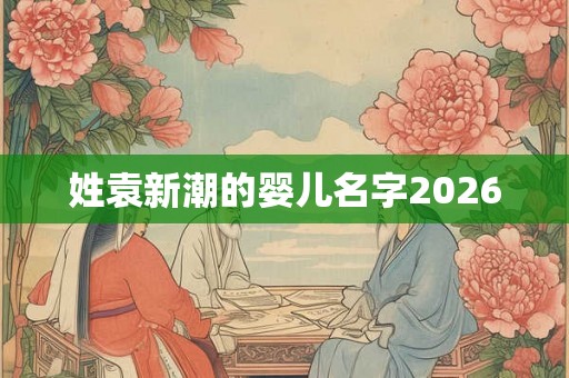 姓袁新潮的婴儿名字2026