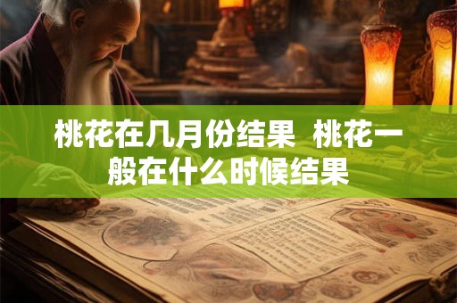 桃花在几月份结果  桃花一般在什么时候结果