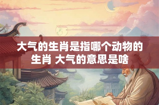 大气的生肖是指哪个动物的生肖 大气的意思是啥