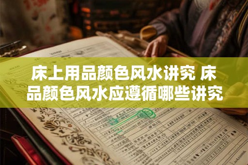 床上用品颜色风水讲究 床品颜色风水应遵循哪些讲究