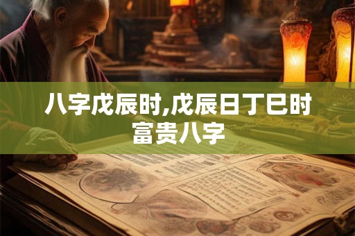 八字戊辰时,戊辰日丁巳时富贵八字