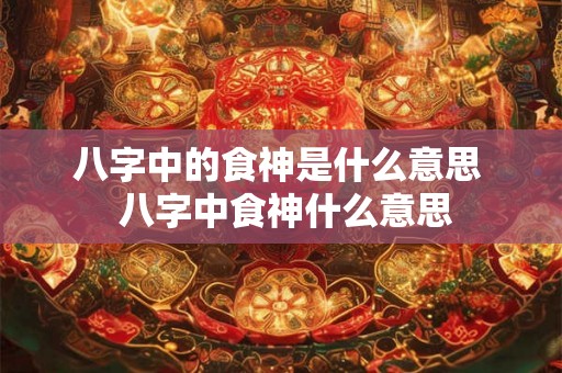 八字中的食神是什么意思  八字中食神什么意思