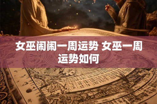 女巫闹闹一周运势 女巫一周运势如何