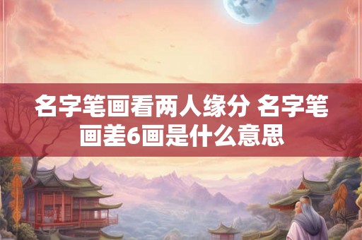 名字笔画看两人缘分 名字笔画差6画是什么意思 名字笔画看两人缘分 名字笔画差6画是什么意思