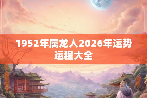 1952年属龙人2026年运势运程大全 1952年属龙人2026年运势运程大全