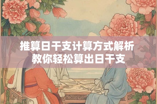 推算日干支计算方式解析 教你轻松算出日干支
