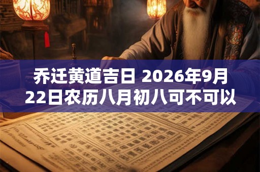 乔迁黄道吉日 2026年9月22日农历八月初八可不可以迁居