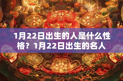1月22日出生的人是什么性格?1月22日出生的名人 1月22日出生的人是什么性格?1月22日出生的名人