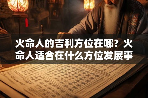 火命人的吉利方位在哪？火命人适合在什么方位发展事业？