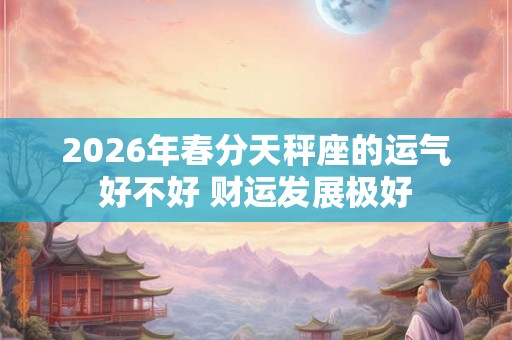 2026年春分天秤座的运气好不好 财运发展极好