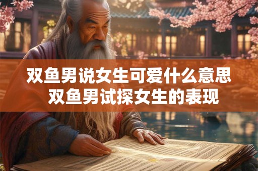 双鱼男说女生可爱什么意思  双鱼男试探女生的表现