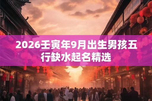2026壬寅年9月出生男孩五行缺水起名精选 2026壬寅年9月出生男孩五行缺水起名精选