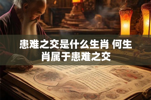 患难之交是什么生肖 何生肖属于患难之交
