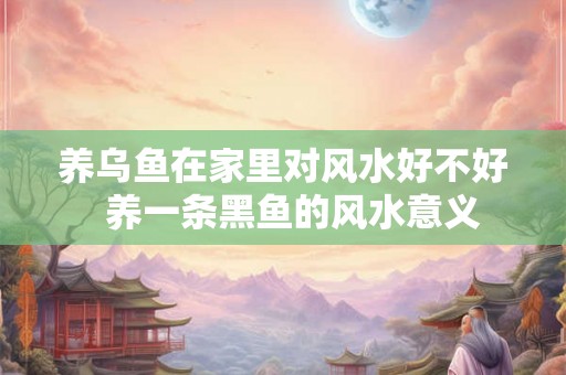 养乌鱼在家里对风水好不好 养一条黑鱼的风水意义 养乌鱼在家里对风水好不好 养一条黑鱼的风水意义
