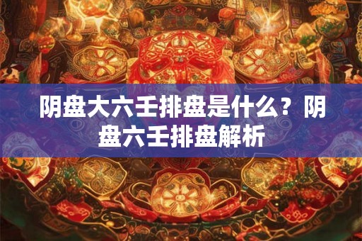 阴盘大六壬排盘是什么？阴盘六壬排盘解析