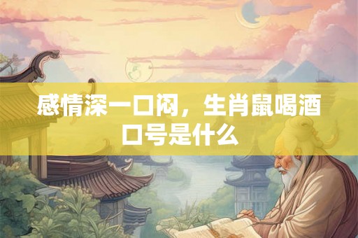 感情深一口闷，生肖鼠喝酒口号是什么