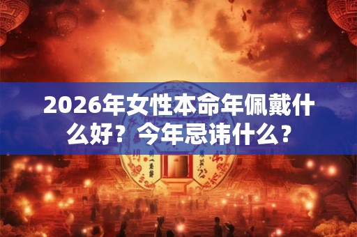 2026年女性本命年佩戴什么好？今年忌讳什么？