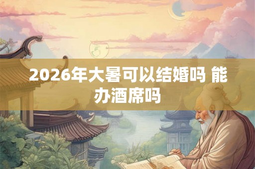 2026年大暑可以结婚吗 能办酒席吗 2026年大暑可以结婚吗 能办酒席吗